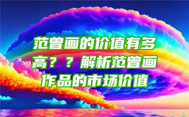 范曾画的价值有多高？？解析范曾画作品的市场价值