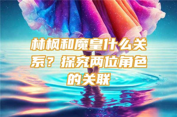 林枫和魔皇什么关系？探究两位角色的关联