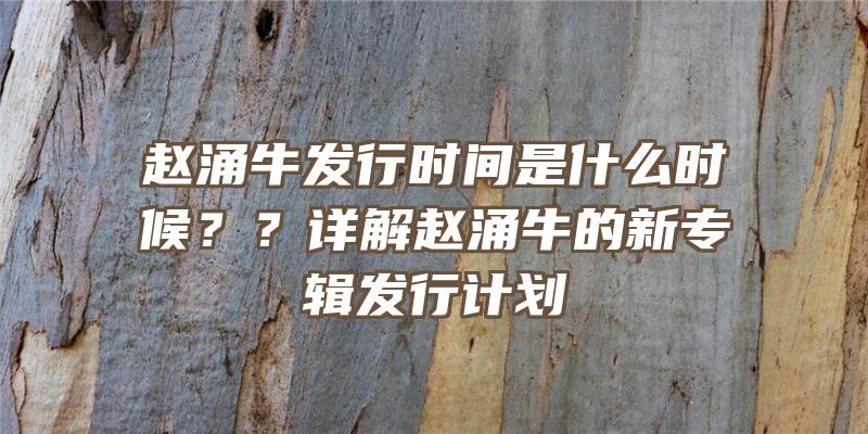 赵涌牛发行时间是什么时候？？详解赵涌牛的新专辑发行计划