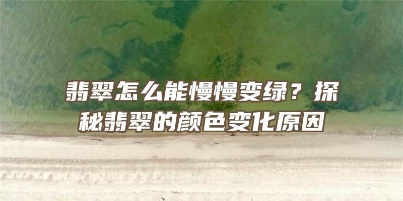 翡翠怎么能慢慢变绿？探秘翡翠的颜色变化原因