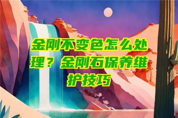 金刚不变色怎么处理？金刚石保养维护技巧