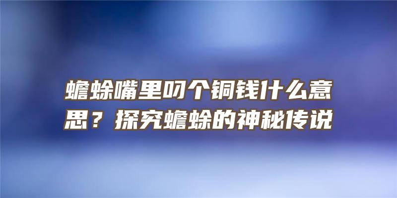 蟾蜍嘴里叼个铜钱什么意思？探究蟾蜍的神秘传说