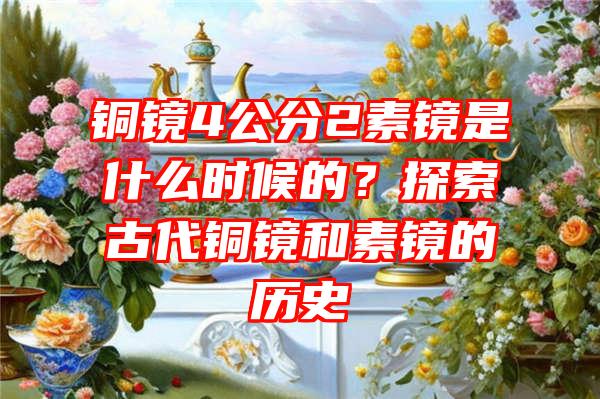 铜镜4公分2素镜是什么时候的？探索古代铜镜和素镜的历史