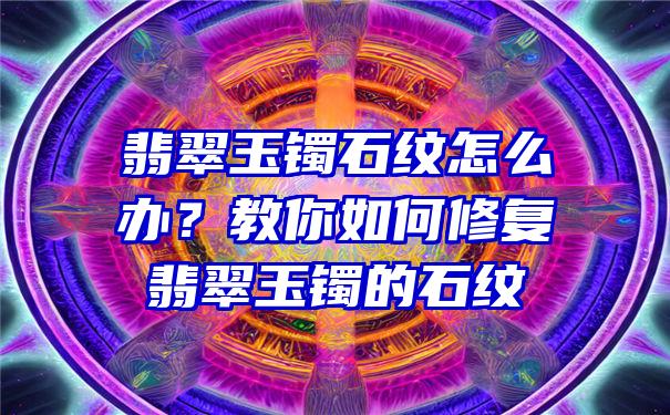 翡翠玉镯石纹怎么办？教你如何修复翡翠玉镯的石纹