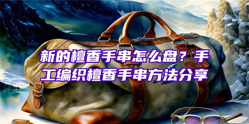 新的檀香手串怎么盘？手工编织檀香手串方法分享