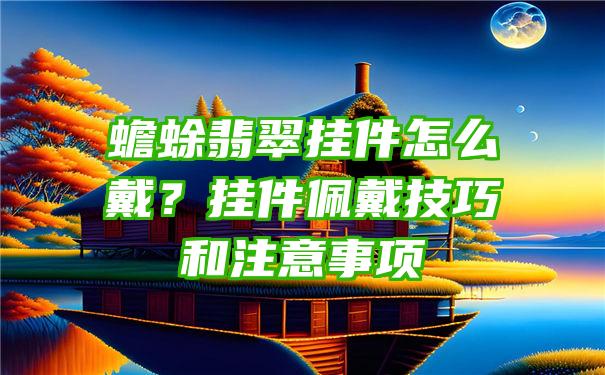 蟾蜍翡翠挂件怎么戴？挂件佩戴技巧和注意事项