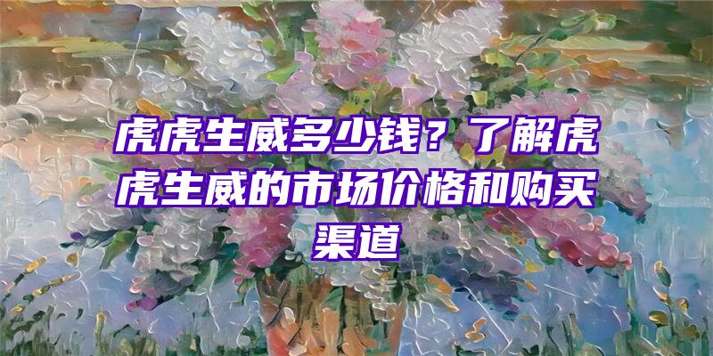 虎虎生威多少钱？了解虎虎生威的市场价格和购买渠道