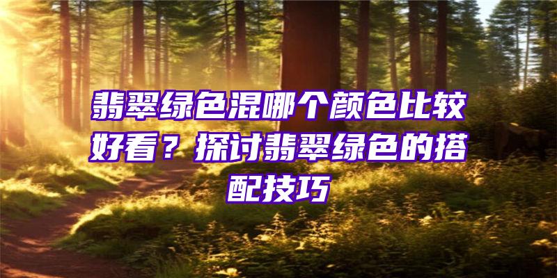 翡翠绿色混哪个颜色比较好看？探讨翡翠绿色的搭配技巧