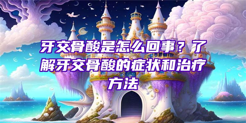 牙交骨酸是怎么回事？了解牙交骨酸的症状和治疗方法