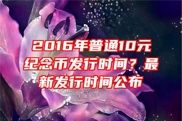 2016年普通10元纪念币发行时间？最新发行时间公布