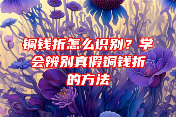 铜钱折怎么识别？学会辨别真假铜钱折的方法