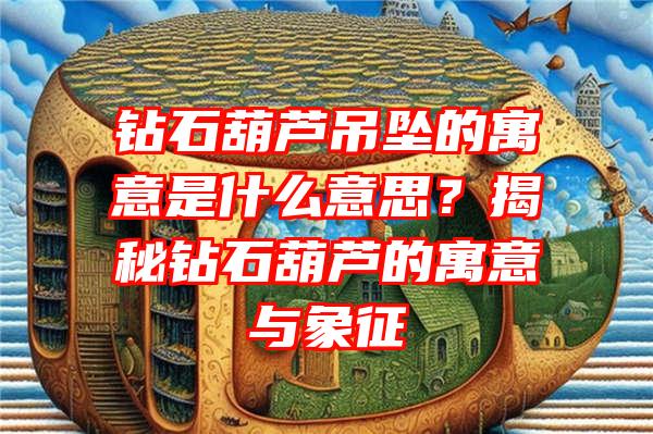 钻石葫芦吊坠的寓意是什么意思？揭秘钻石葫芦的寓意与象征