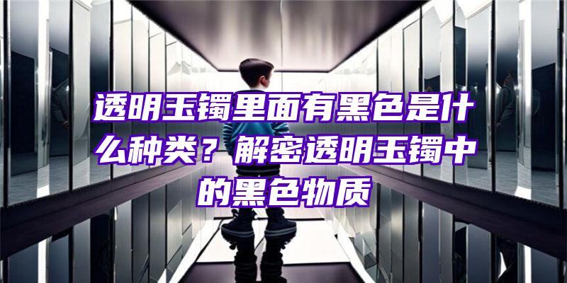 透明玉镯里面有黑色是什么种类？解密透明玉镯中的黑色物质