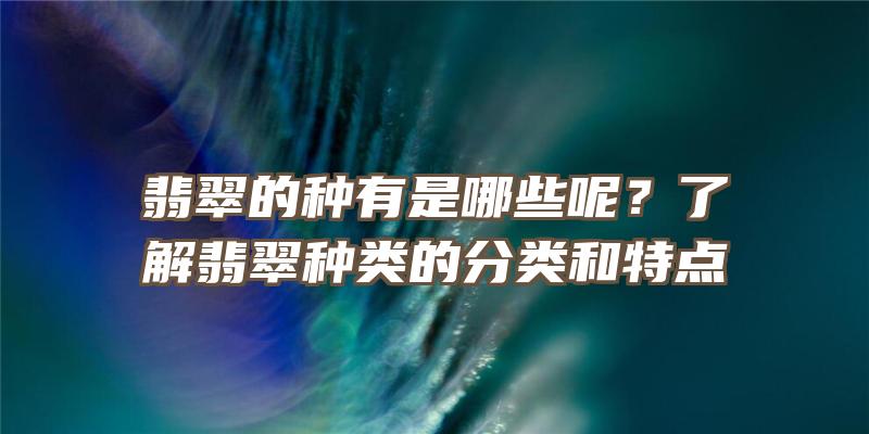 翡翠的种有是哪些呢？了解翡翠种类的分类和特点