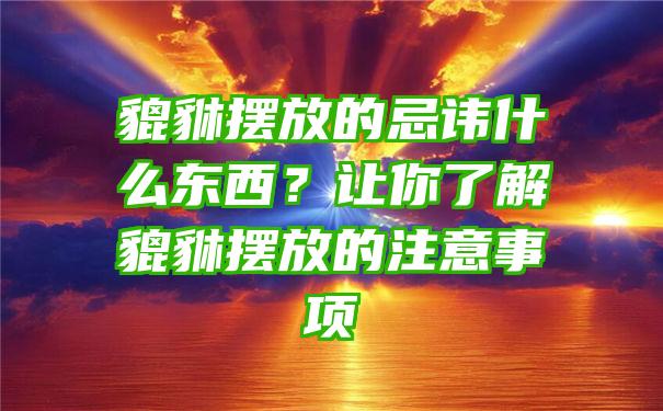 貔貅摆放的忌讳什么东西？让你了解貔貅摆放的注意事项