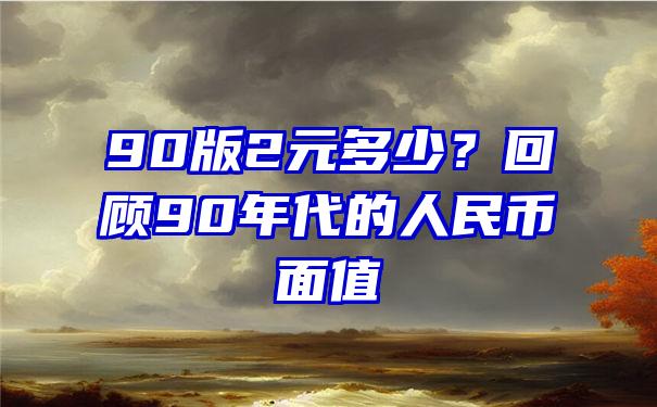 90版2元多少？回顾90年代的人民币面值