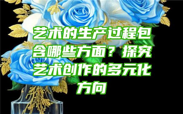 艺术的生产过程包含哪些方面？探究艺术创作的多元化方向