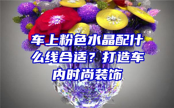 车上粉色水晶配什么线合适？打造车内时尚装饰