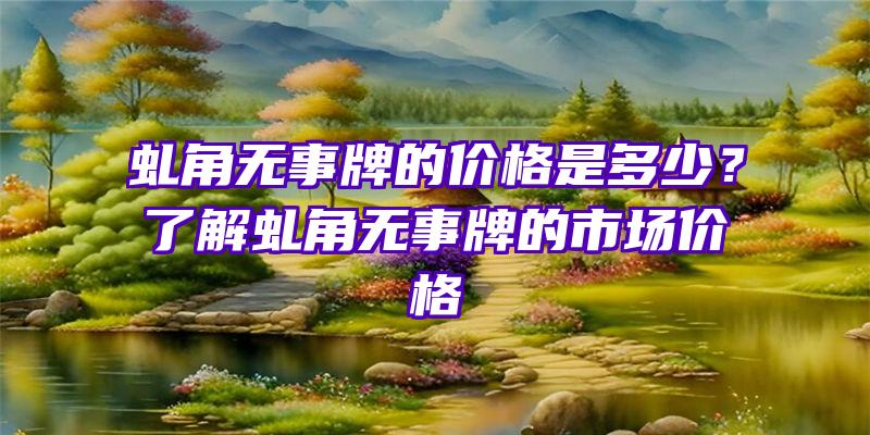 虬角无事牌的价格是多少？了解虬角无事牌的市场价格