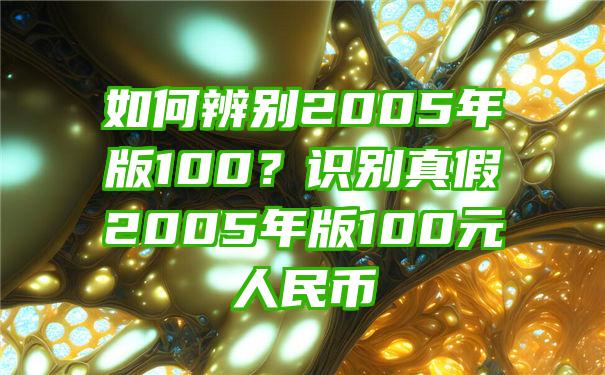 如何辨别2005年版100？识别真假2005年版100元人民币