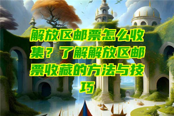 解放区邮票怎么收集？了解解放区邮票收藏的方法与技巧