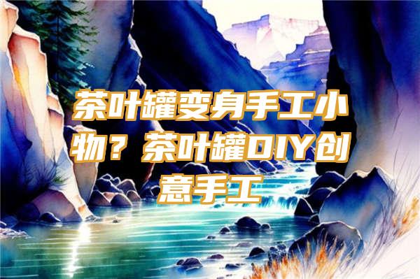 茶叶罐变身手工小物？茶叶罐DIY创意手工