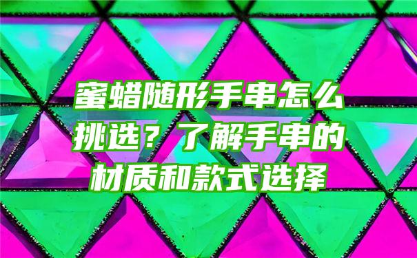 蜜蜡随形手串怎么挑选？了解手串的材质和款式选择