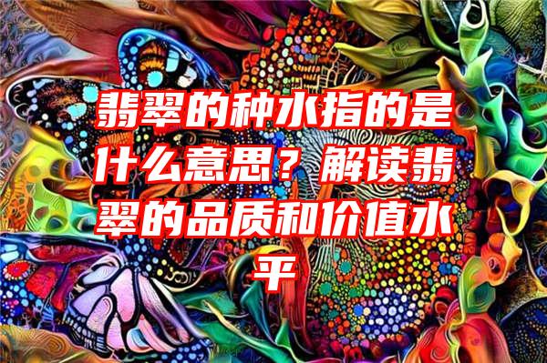 翡翠的种水指的是什么意思？解读翡翠的品质和价值水平