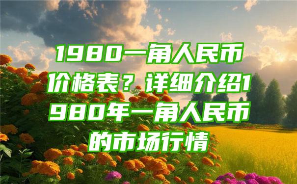 1980一角人民币价格表？详细介绍1980年一角人民币的市场行情