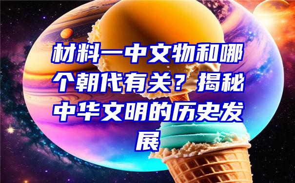 材料一中文物和哪个朝代有关？揭秘中华文明的历史发展