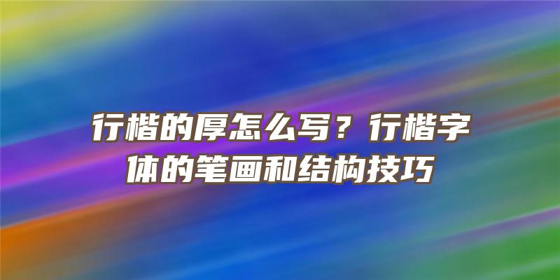 行楷的厚怎么写？行楷字体的笔画和结构技巧