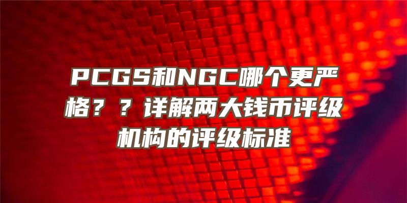 PCGS和NGC哪个更严格？？详解两大钱币评级机构的评级标准