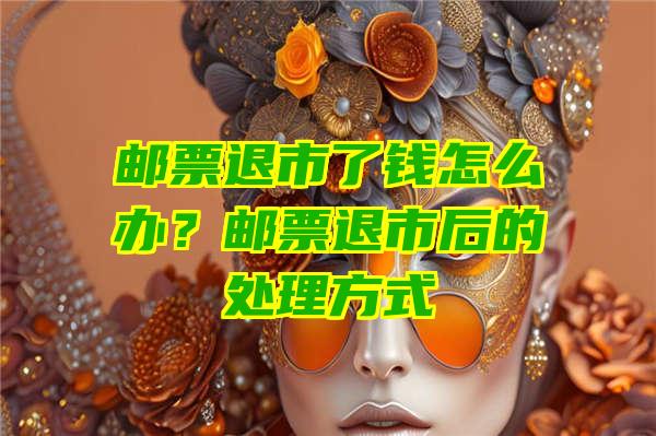 邮票退市了钱怎么办？邮票退市后的处理方式