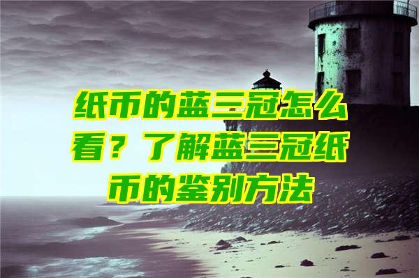 纸币的蓝三冠怎么看？了解蓝三冠纸币的鉴别方法