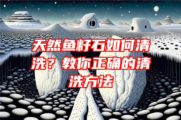 天然鱼籽石如何清洗？教你正确的清洗方法