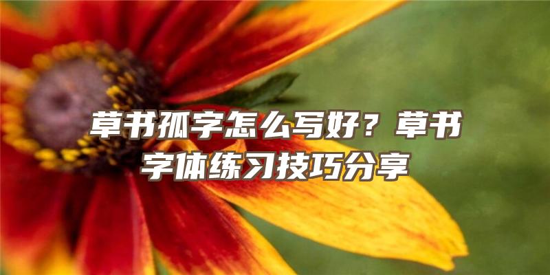 草书孤字怎么写好？草书字体练习技巧分享