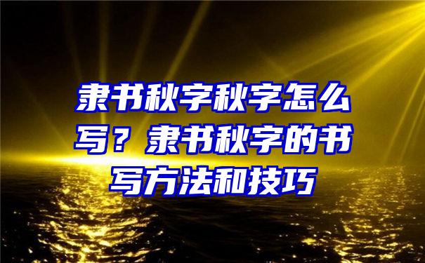 隶书秋字秋字怎么写？隶书秋字的书写方法和技巧