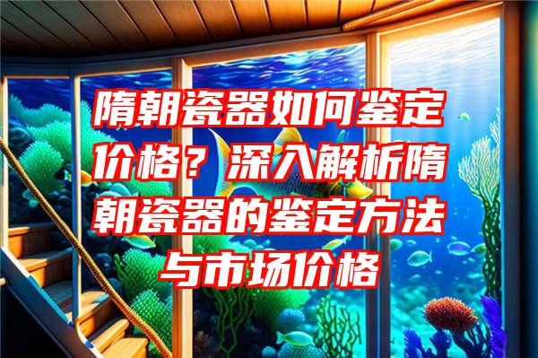 隋朝瓷器如何鉴定价格？深入解析隋朝瓷器的鉴定方法与市场价格