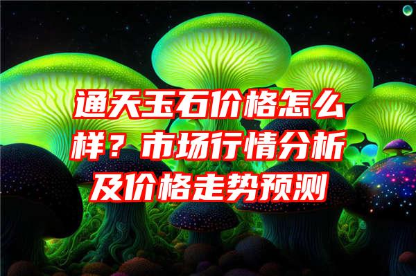 通天玉石价格怎么样？市场行情分析及价格走势预测