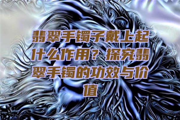 翡翠手镯子戴上起什么作用？探究翡翠手镯的功效与价值