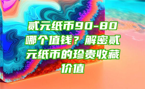 贰元纸币90-80哪个值钱？解密贰元纸币的珍贵收藏价值