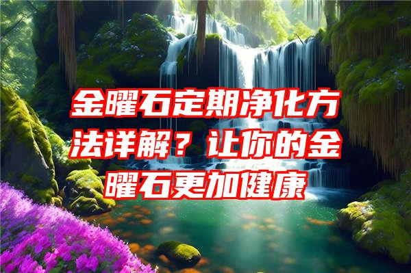 金曜石定期净化方法详解？让你的金曜石更加健康