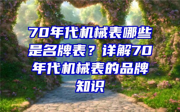 70年代机械表哪些是名牌表？详解70年代机械表的品牌知识