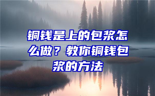 铜钱是上的包浆怎么做？教你铜钱包浆的方法