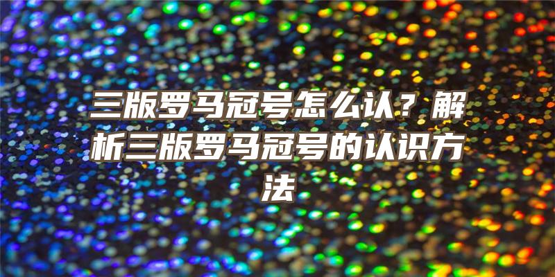 三版罗马冠号怎么认？解析三版罗马冠号的认识方法