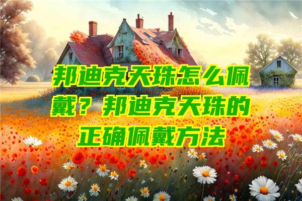 邦迪克天珠怎么佩戴？邦迪克天珠的正确佩戴方法