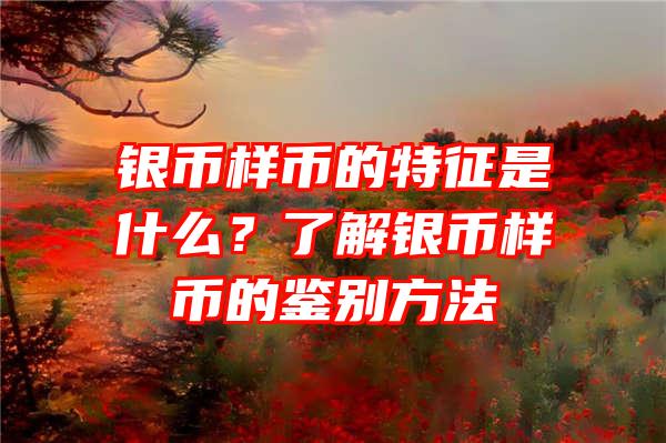 银币样币的特征是什么？了解银币样币的鉴别方法