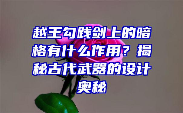 越王勾践剑上的暗格有什么作用？揭秘古代武器的设计奥秘