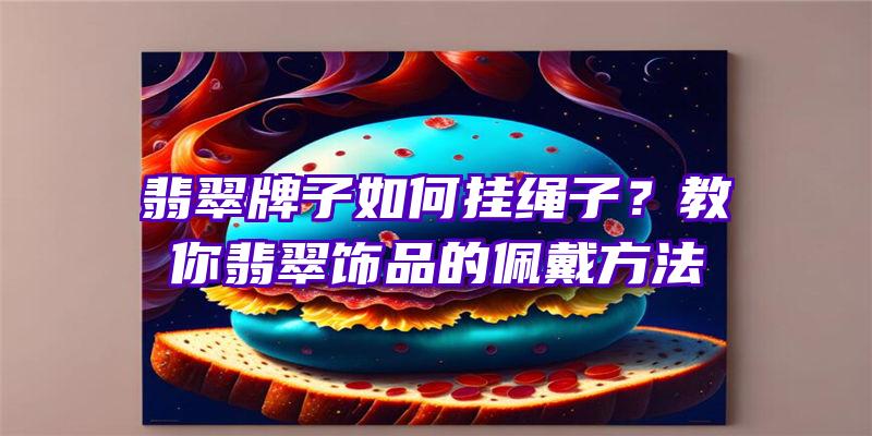 翡翠牌子如何挂绳子？教你翡翠饰品的佩戴方法