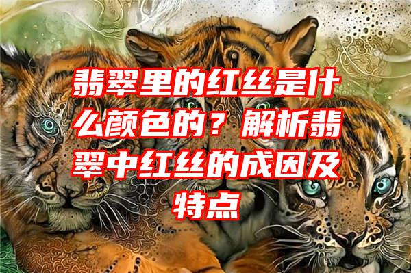 翡翠里的红丝是什么颜色的？解析翡翠中红丝的成因及特点